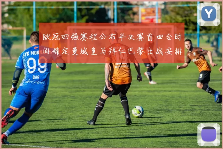 欧冠四强赛程公布半决赛首回合时间确定曼城皇马拜仁巴黎出战安排出炉