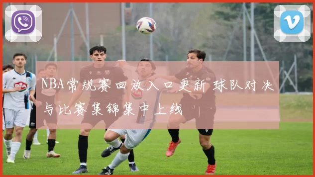 NBA常规赛回放入口更新 球队对决与比赛集锦集中上线