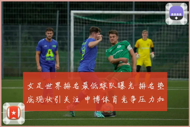 女足世界排名最低球队曝光 排名垫底现状引关注 申博体育竞争压力加大
