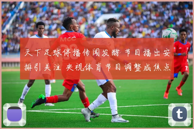 天下足球停播传闻发酵 节目播出安排引关注 央视体育节目调整成焦点