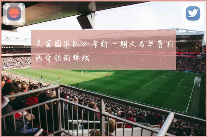 美国国家队公布新一期大名单普利西奇领衔锋线