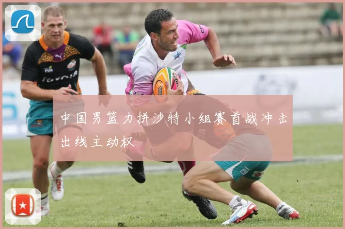 中国男篮力拼沙特小组赛首战冲击出线主动权