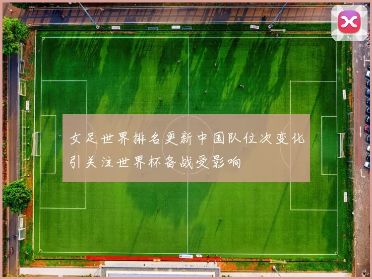 女足世界排名更新中国队位次变化引关注世界杯备战受影响