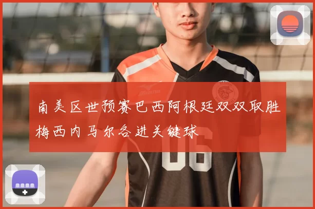 南美区世预赛巴西阿根廷双双取胜梅西内马尔各进关键球