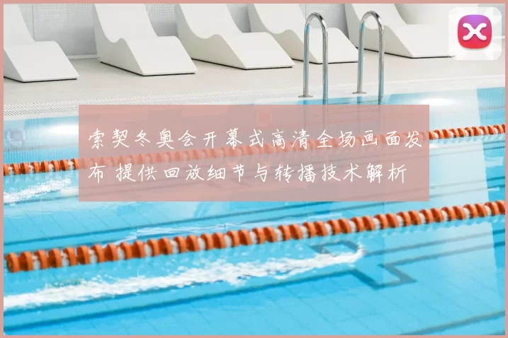 索契冬奥会开幕式高清全场画面发布 提供回放细节与转播技术解析