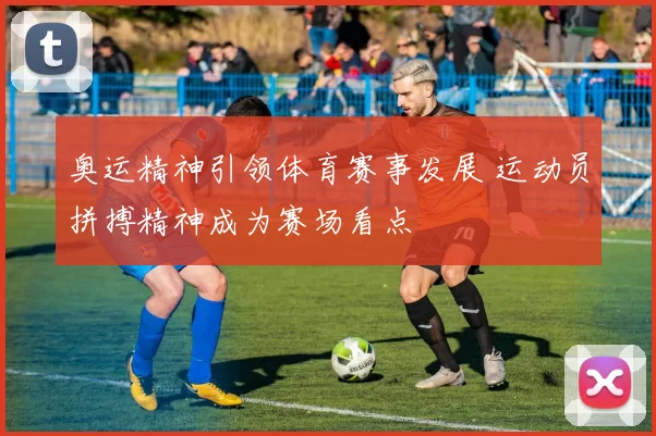 奥运精神引领体育赛事发展 运动员拼搏精神成为赛场看点