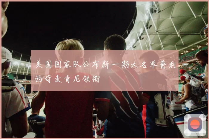 美国国家队公布新一期大名单普利西奇麦肯尼领衔