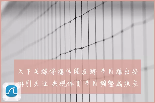 天下足球停播传闻发酵 节目播出安排引关注 央视体育节目调整成焦点