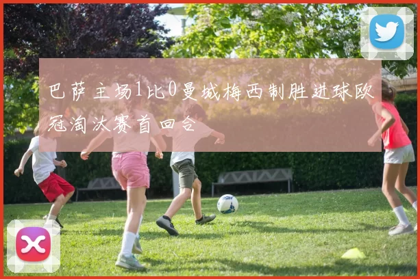 巴萨主场1比0曼城梅西制胜进球欧冠淘汰赛首回合