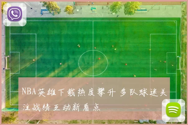 NBA英雄下载热度攀升 多队球迷关注战绩互动新看点