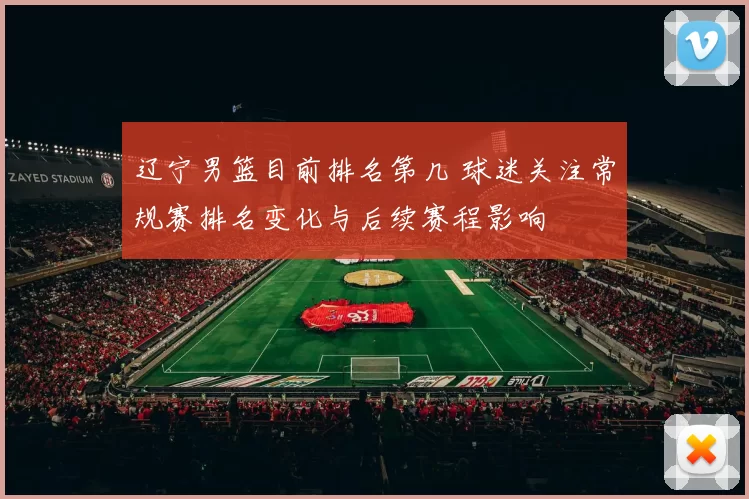 辽宁男篮目前排名第几 球迷关注常规赛排名变化与后续赛程影响