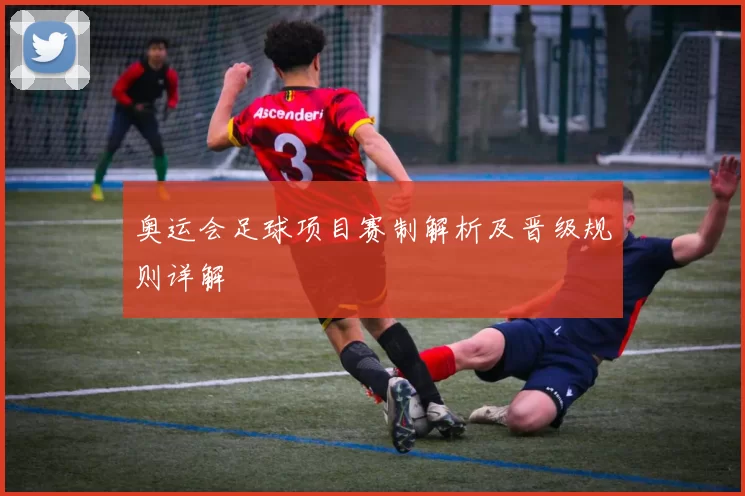 奥运会足球项目赛制解析及晋级规则详解