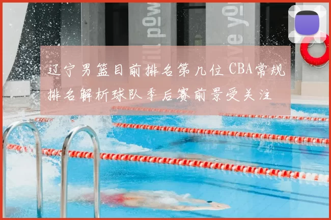 辽宁男篮目前排名第几位 CBA常规排名解析球队季后赛前景受关注