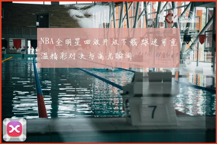 NBA全明星回放开放下载 球迷可重温精彩对决与高光瞬间