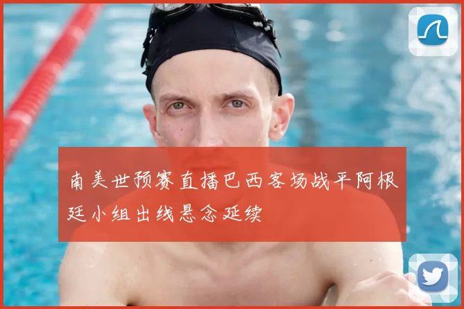 南美世预赛直播巴西客场战平阿根廷小组出线悬念延续