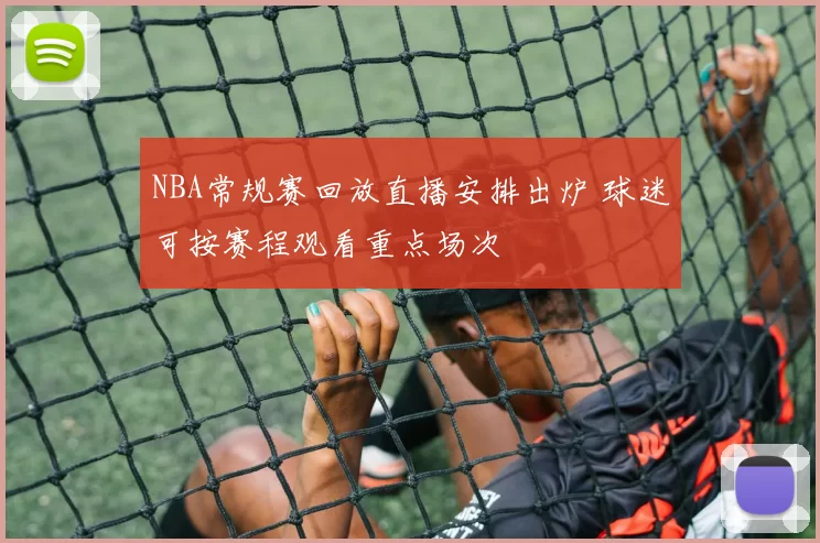 NBA常规赛回放直播安排出炉 球迷可按赛程观看重点场次