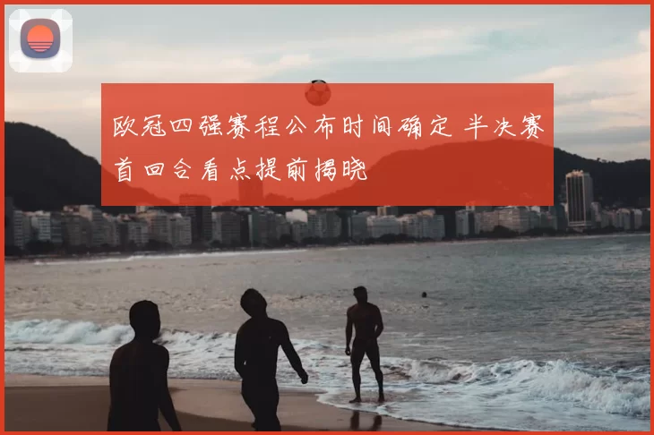 欧冠四强赛程公布时间确定 半决赛首回合看点提前揭晓