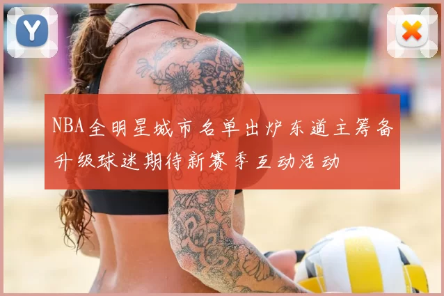 NBA全明星城市名单出炉东道主筹备升级球迷期待新赛季互动活动