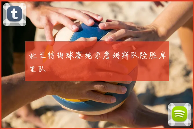 杜兰特街球赛绝杀詹姆斯队险胜库里队