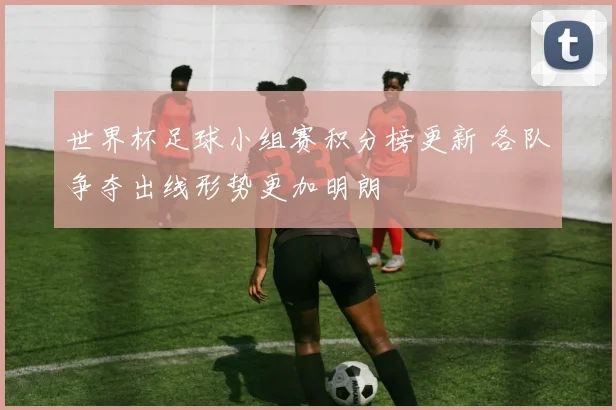 世界杯足球小组赛积分榜更新 各队争夺出线形势更加明朗