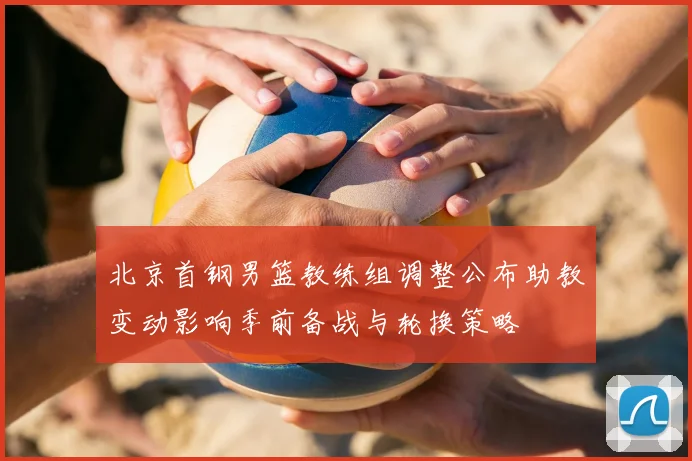 北京首钢男篮教练组调整公布助教变动影响季前备战与轮换策略