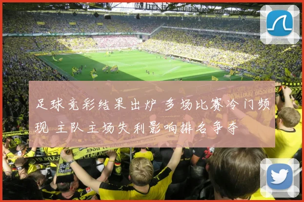 足球竞彩结果出炉 多场比赛冷门频现 主队主场失利影响排名争夺