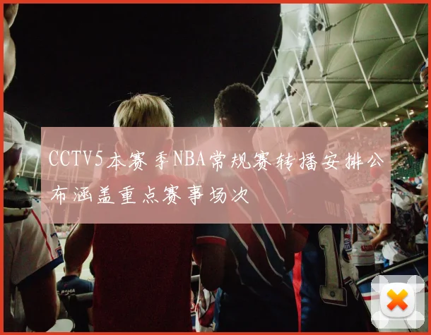 CCTV5本赛季NBA常规赛转播安排公布涵盖重点赛事场次