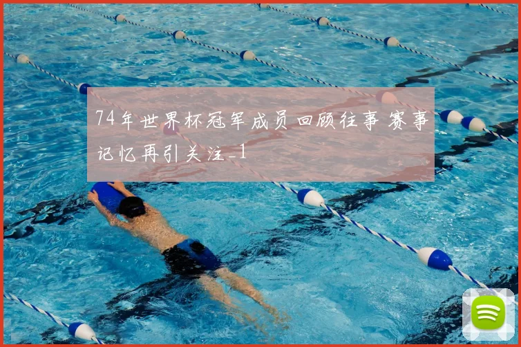 74年世界杯冠军成员回顾往事 赛事记忆再引关注_1