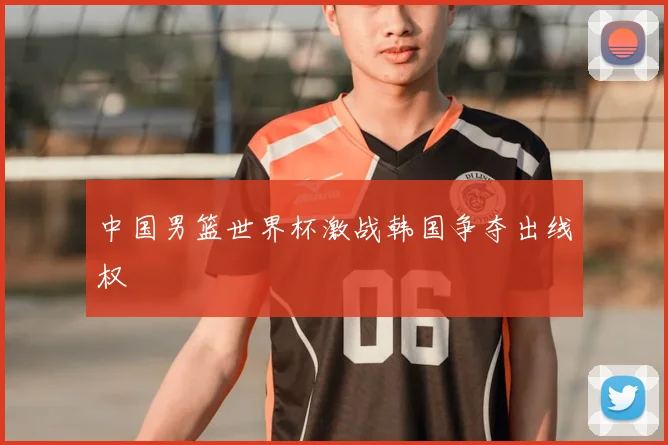 中国男篮世界杯激战韩国争夺出线权