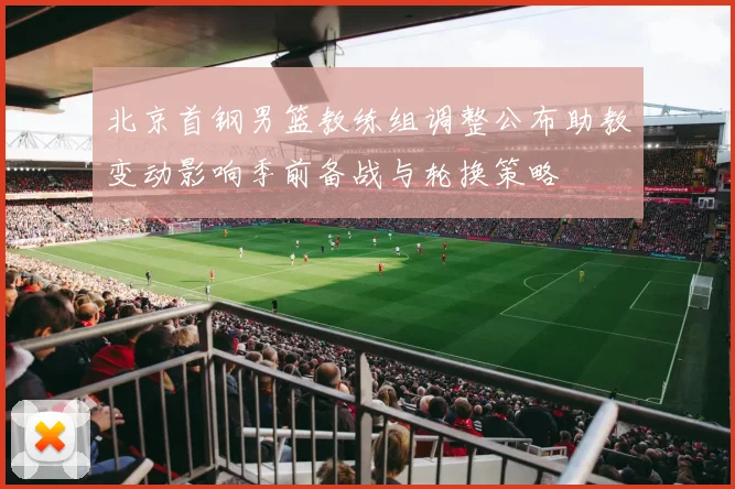 北京首钢男篮教练组调整公布助教变动影响季前备战与轮换策略