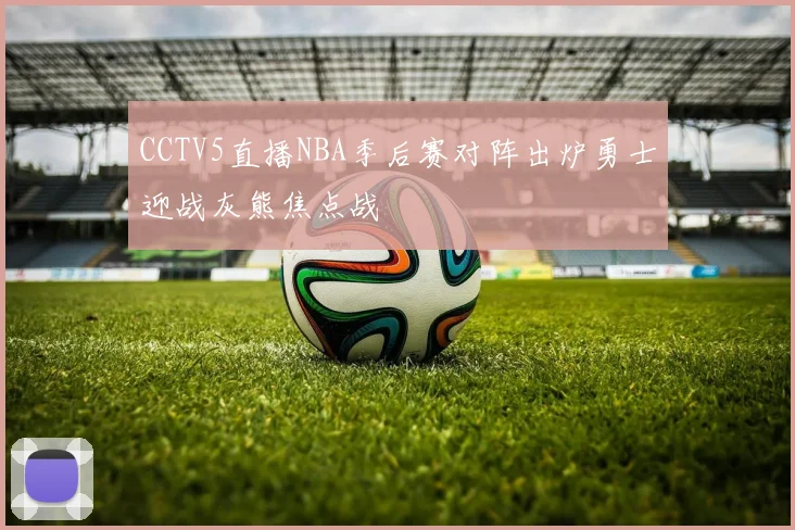CCTV5直播NBA季后赛对阵出炉勇士迎战灰熊焦点战