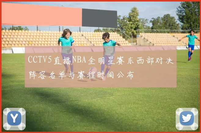 CCTV5直播NBA全明星赛东西部对决阵容名单与赛程时间公布