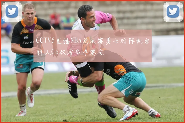CCTV5直播NBA总决赛勇士对阵凯尔特人G6双方争夺赛点