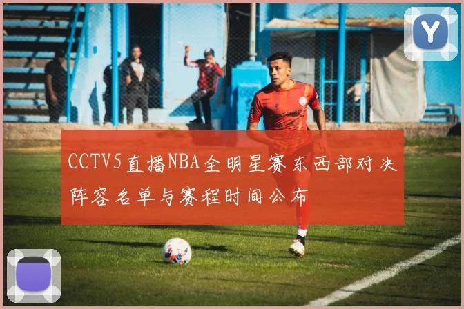 CCTV5直播NBA全明星赛东西部对决阵容名单与赛程时间公布