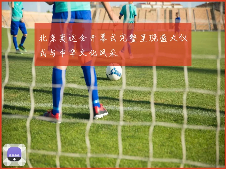 北京奥运会开幕式完整呈现盛大仪式与中华文化风采