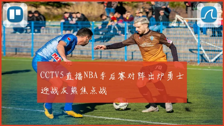 CCTV5直播NBA季后赛对阵出炉勇士迎战灰熊焦点战