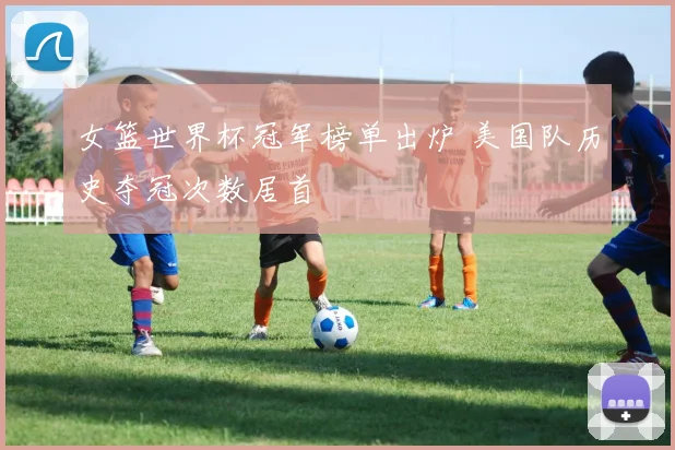 女篮世界杯冠军榜单出炉 美国队历史夺冠次数居首