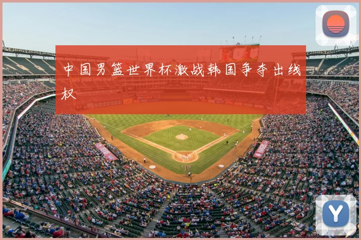 中国男篮世界杯激战韩国争夺出线权